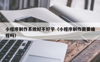 偃师小程序制作系统好不好学（小程序制作需要编程吗）
