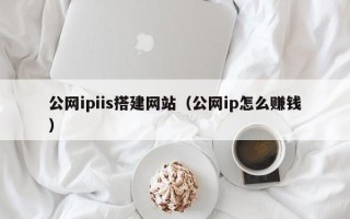 偃师公网ipiis搭建网站（公网ip怎么赚钱）