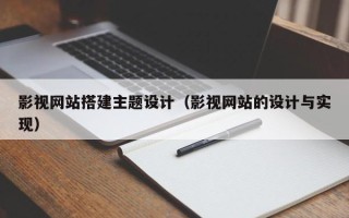 偃师影视网站搭建主题设计（影视网站的设计与实现）