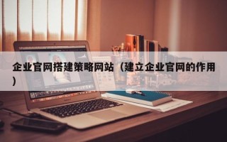偃师企业官网搭建策略网站（建立企业官网的作用）