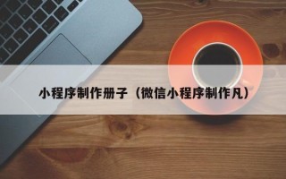 偃师小程序制作册子（微信小程序制作凡）