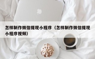 偃师怎样制作微信提现小程序（怎样制作微信提现小程序视频）