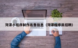 偃师菏泽小程序制作出售信息（菏泽程序员招聘）