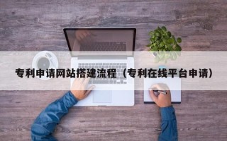 偃师专利申请网站搭建流程（专利在线平台申请）