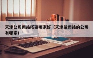 偃师天津公司网站搭建哪家好（天津做网站的公司有哪家）