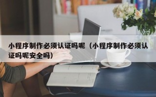 偃师小程序制作必须认证吗呢（小程序制作必须认证吗呢安全吗）