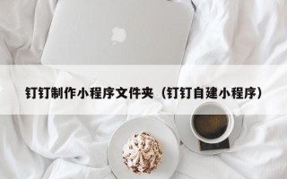 偃师钉钉制作小程序文件夹（钉钉自建小程序）