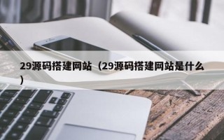 偃师29源码搭建网站（29源码搭建网站是什么）