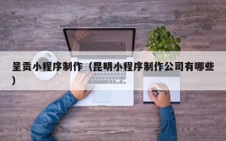 偃师呈贡小程序制作（昆明小程序制作公司有哪些）