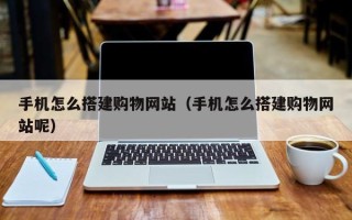 偃师手机怎么搭建购物网站（手机怎么搭建购物网站呢）