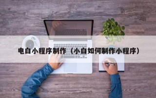 偃师电白小程序制作（小白如何制作小程序）