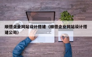 偃师顺德企业网站设计搭建（顺德企业网站设计搭建公司）