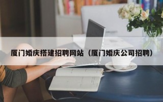 偃师厦门婚庆搭建招聘网站（厦门婚庆公司招聘）