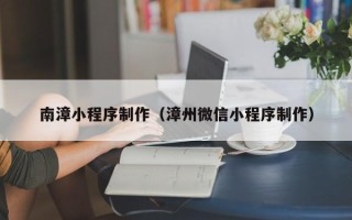 偃师南漳小程序制作（漳州微信小程序制作）