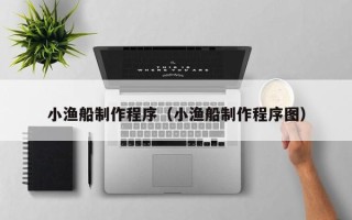 偃师小渔船制作程序（小渔船制作程序图）
