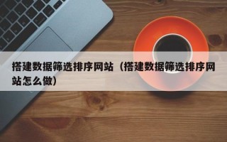 偃师搭建数据筛选排序网站（搭建数据筛选排序网站怎么做）