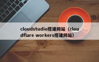 偃师cloudstudio搭建网站（cloudflare workers搭建网站）