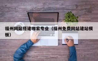 偃师福州网站搭建哪家专业（福州免费网站建站模板）