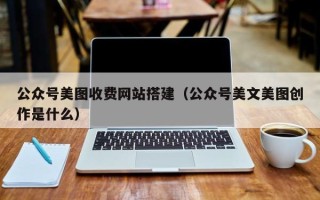 偃师公众号美图收费网站搭建（公众号美文美图创作是什么）