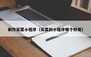 偃师制作买菜小程序（买菜的小程序哪个好用）