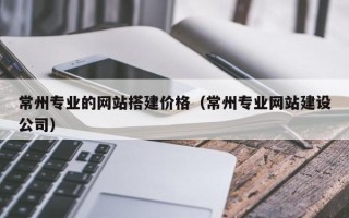 偃师常州专业的网站搭建价格（常州专业网站建设公司）