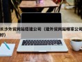 偃师长沙外贸网站搭建公司（建外贸网站哪家公司好）