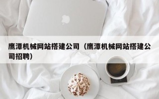 偃师鹰潭机械网站搭建公司（鹰潭机械网站搭建公司招聘）