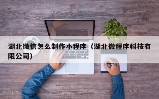 偃师湖北微信怎么制作小程序（湖北微程序科技有限公司）