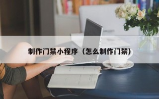 偃师制作门禁小程序（怎么制作门禁）