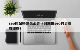 偃师seo网站搭建怎么弄（网站做seo的步骤有哪些）